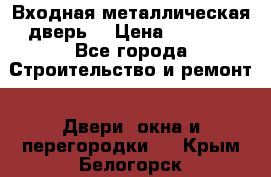 Входная металлическая дверь  › Цена ­ 2 800 - Все города Строительство и ремонт » Двери, окна и перегородки   . Крым,Белогорск